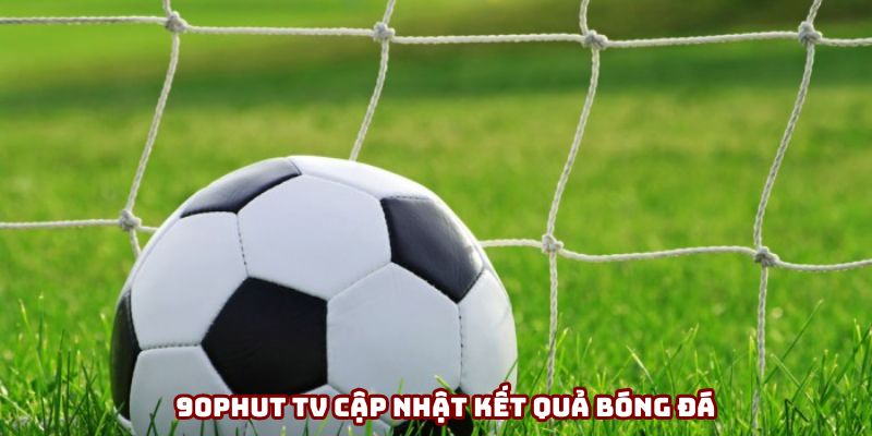 90Phut TV cập nhật kết quả bóng đá nhanh, chuẩn từng giây