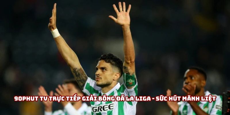90phut Tv Trực Tiếp Giải Bóng Đá La Liga - Sức Hút Mãnh Liệt