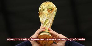 90phut Tv Trực Tiếp World Cup 2026 - Đa Dạng Mọi Góc Nhìn