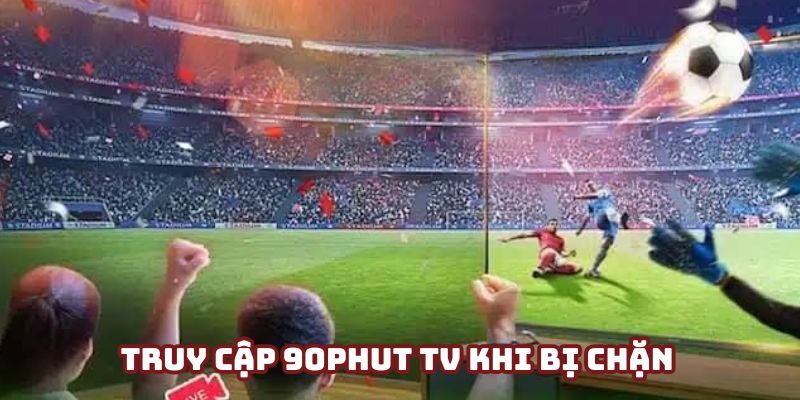 Truy cập 90Phut TV khi bị chặn - 2 cách khắc phục cơ bản