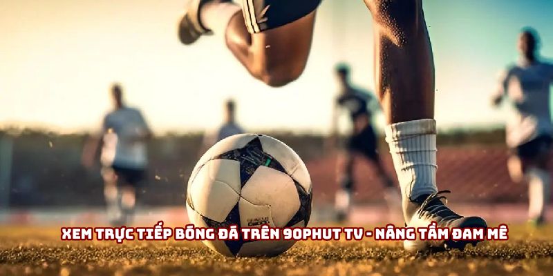 Xem Trực Tiếp Bóng Đá Trên 90phut Tv - Nâng Tầm Đam Mê